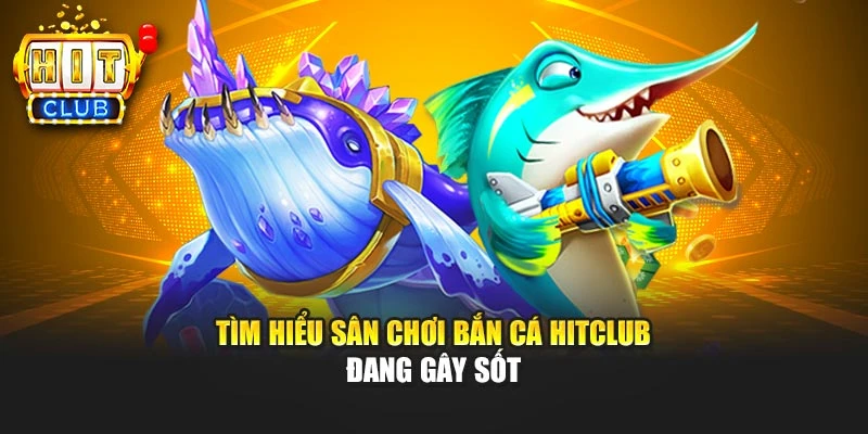 Tìm hiểu sân chơi bắn cá HITCLUB đang gây sốt